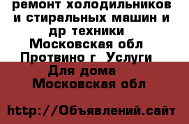 ремонт холодильников и стиральных машин и др техники - Московская обл., Протвино г. Услуги » Для дома   . Московская обл.